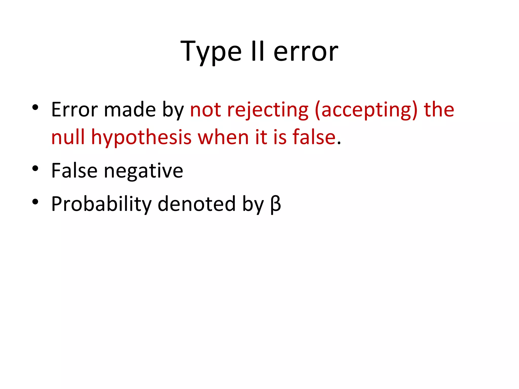 Type II error Error made by  not rejecting (accepting) the null hypothesis when it is false . False negative Probability denoted by  β 