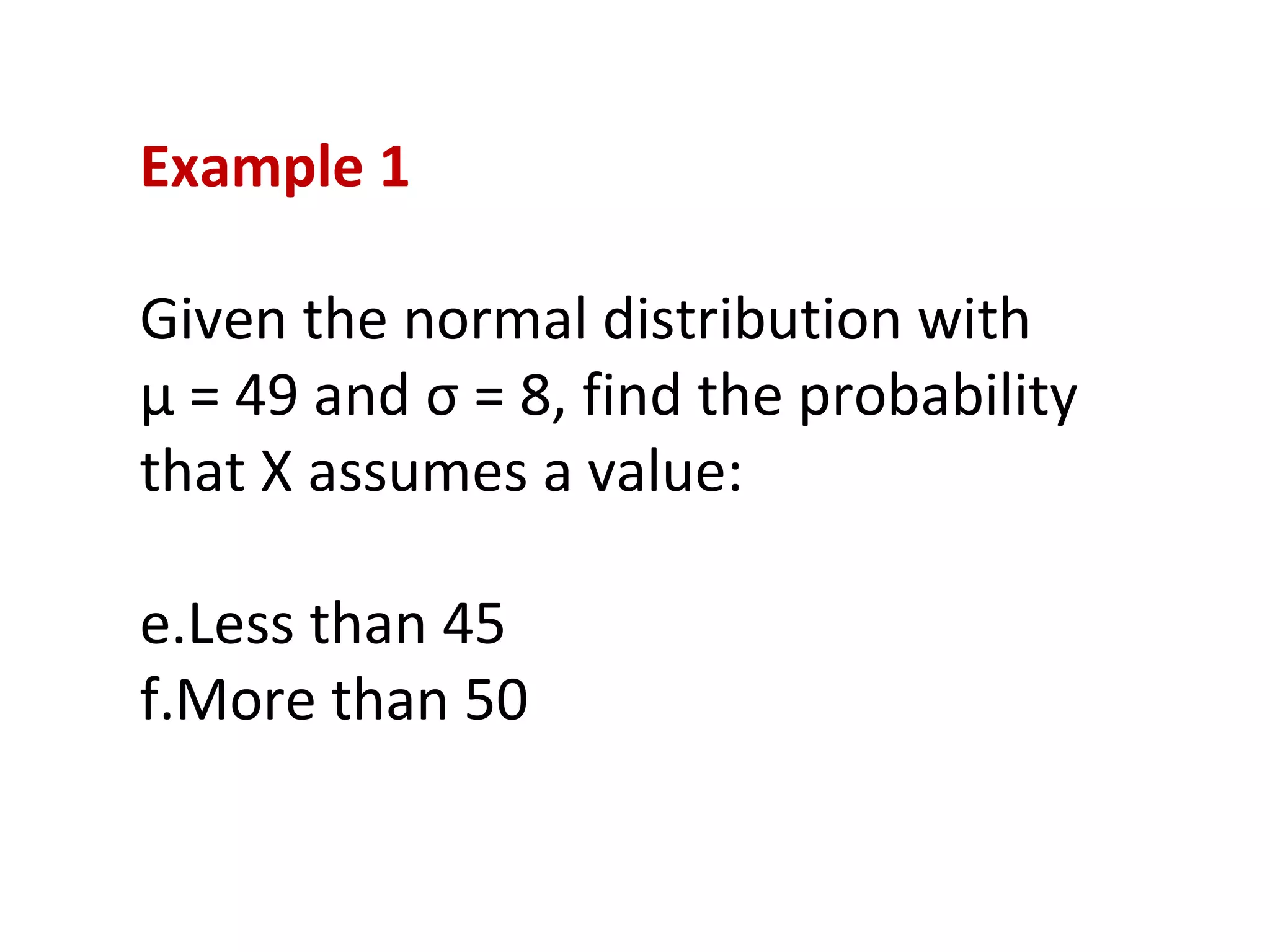 Example 1 Given the normal distribution with  μ  = 49 and  σ  = 8, find the probability that X assumes a value: Less than 45 More than 50 