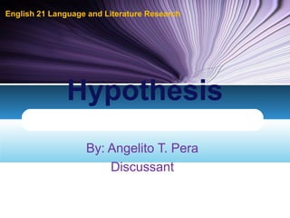 By: Angelito T. Pera
Discussant
Hypothesis
English 21 Language and Literature Research
 