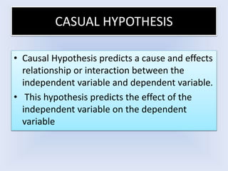 CASUAL HYPOTHESIS
• Causal Hypothesis predicts a cause and effects
relationship or interaction between the
independent var...