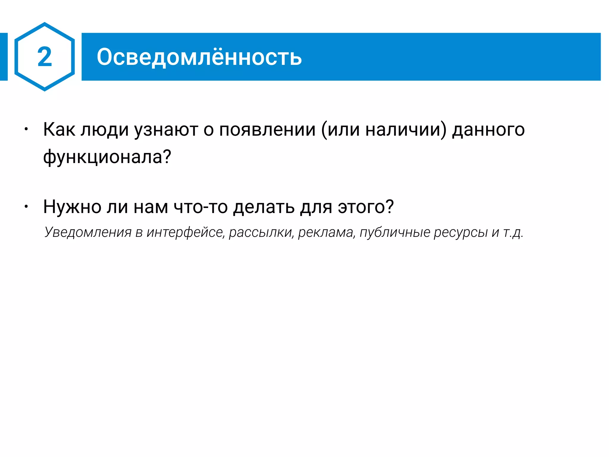 2 Осведомлённость
• Как люди узнают о появлении (или наличии) данного
функционала?
• Нужно ли нам что-то делать для этого?
Уведомления в интерфейсе, рассылки, реклама, публичные ресурсы и т.д.
 