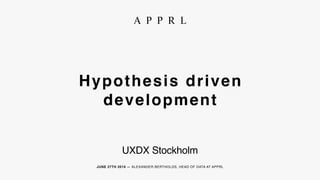 JUNE 27TH 2019 — ALEXANDER BERTHOLDS, HEAD OF DATA AT APPRL
Hypothesis driven
development
UXDX Stockholm
 
