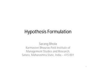 Hypothesis Formulation
Sarang Bhola
Karmaveer Bhaurao Patil Institute of
Management Studies and Research,
Satara, Maharashtra State, India – 415 001
1
 