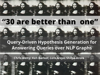 “30 are better than one”

 Query-Driven Hypothesis Generation for
  Answering Queries over NLP Graphs

   Chris Welty, Ken Barker, Lora Aroyo, Shilpa Arora


  Tex
             Answering Conjunctive SPARQL Queries over NLP Graphs
 