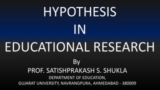 HYPOTHESIS
IN
EDUCATIONAL RESEARCH
By
PROF. SATISHPRAKASH S. SHUKLA
DEPARTMENT OF EDUCATION,
GUJARAT UNIVERSITY, NAVRANGPURA, AHMEDABAD - 380009
 
