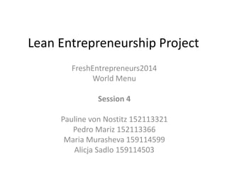 Lean Entrepreneurship Project 
FreshEntrepreneurs2014 
World Menu 
Session 4 
Pauline von Nostitz 152113321 
Pedro Mariz 152113366 
Maria Murasheva 159114599 
Alicja Sadlo 159114503 
 