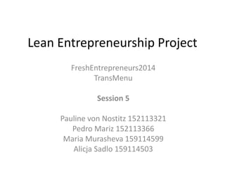 Lean Entrepreneurship Project 
FreshEntrepreneurs2014 
TransMenu 
Session 5 
Pauline von Nostitz 152113321 
Pedro Mariz 152113366 
Maria Murasheva 159114599 
Alicja Sadlo 159114503 
 