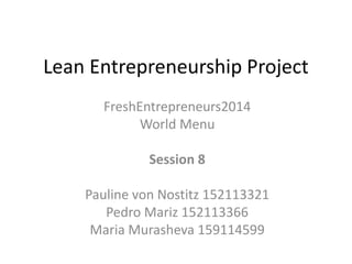 Lean Entrepreneurship Project 
FreshEntrepreneurs2014 
World Menu 
Session 8 
Pauline von Nostitz 152113321 
Pedro Mariz 152113366 
Maria Murasheva 159114599 
 
