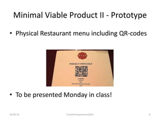 Minimal Viable Product II - Prototype
• Physical Restaurant menu including QR-codes
• To be presented Monday in class!
26.09.14 FreshEntrepreneurs2014 8
 