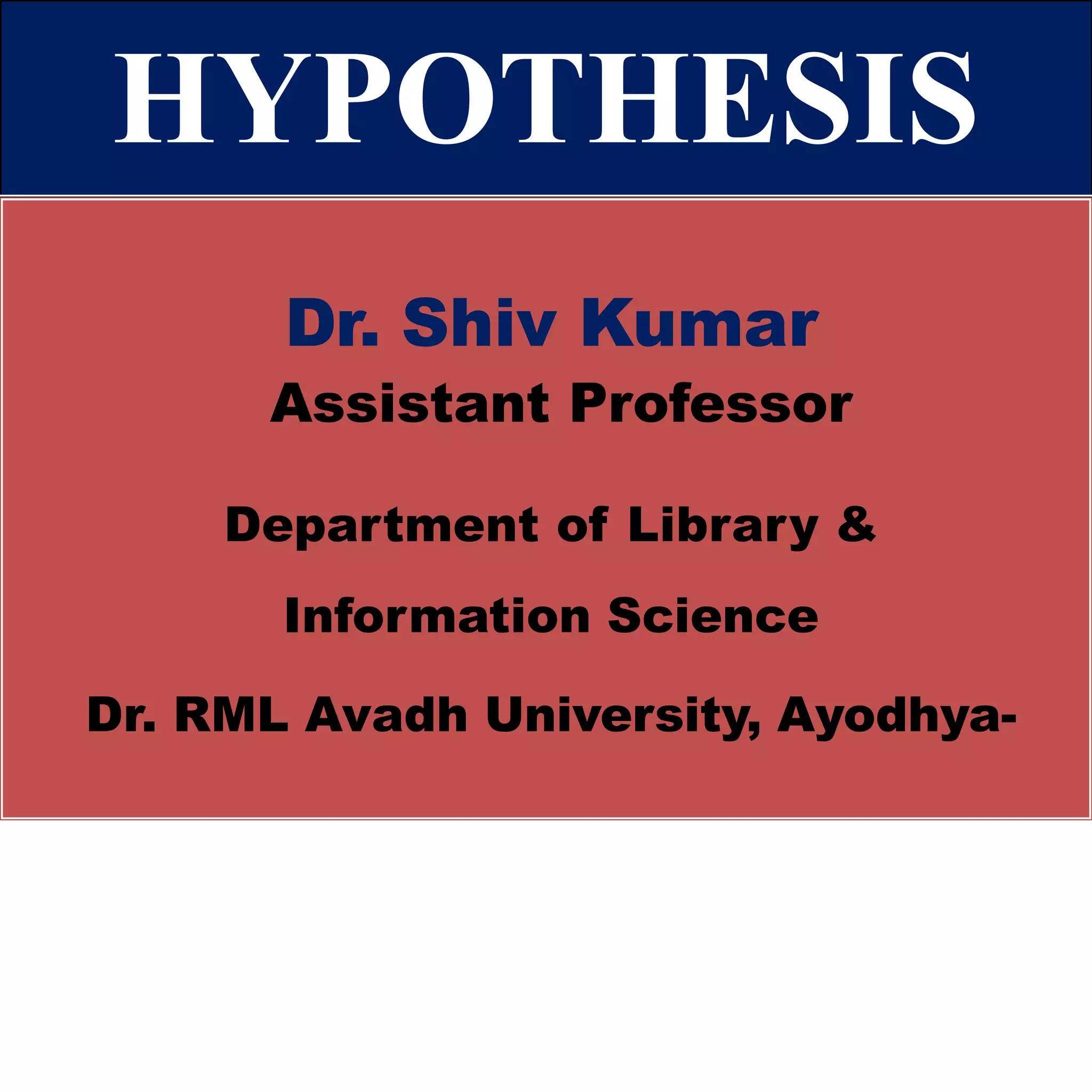 HYPOTHESIS
Dr. Shiv Kumar
Assistant Professor
Department of Library &
Information Science
Dr. RML Avadh University, Ayodhya-
 