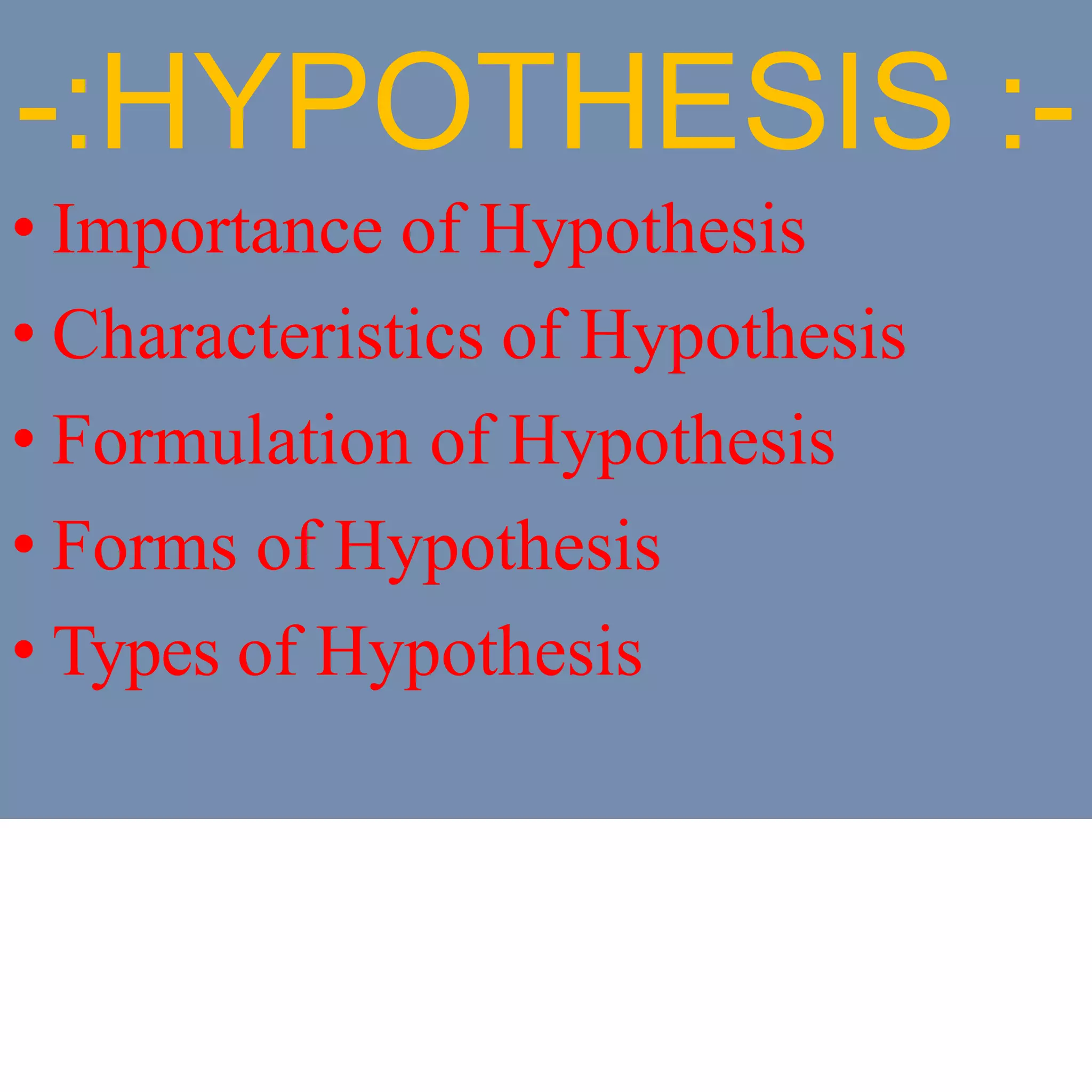 -:HYPOTHESIS :-
• Importance of Hypothesis
• Characteristics of Hypothesis
• Formulation of Hypothesis
• Forms of Hypothesis
• Types of Hypothesis
 