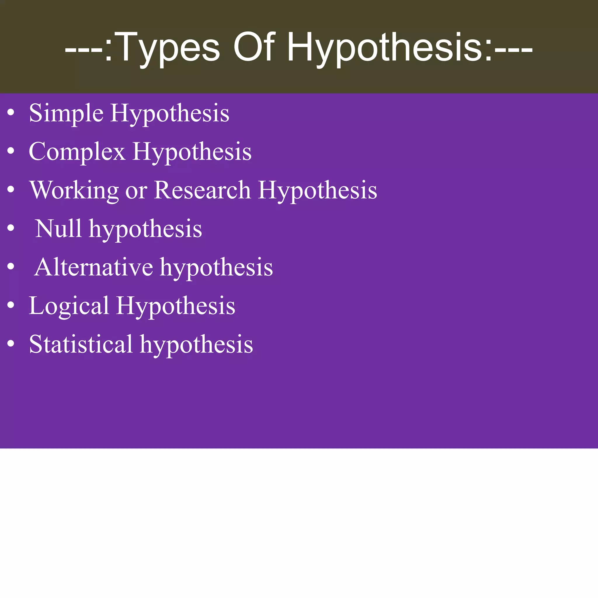 ---:Types Of Hypothesis:---
• Simple Hypothesis
• Complex Hypothesis
• Working or Research Hypothesis
• Null hypothesis
• Alternative hypothesis
• Logical Hypothesis
• Statistical hypothesis
 
