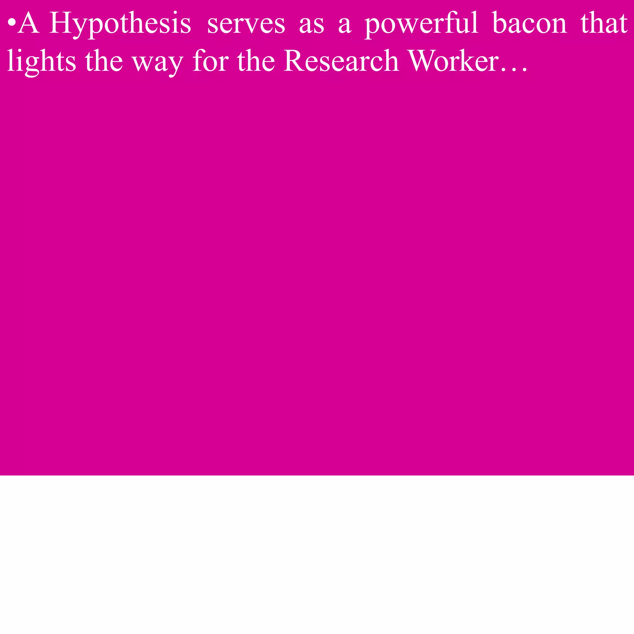 •A Hypothesis serves as a powerful bacon that
lights the way for the Research Worker…
 