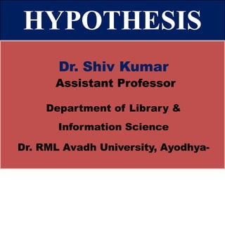 HYPOTHESIS
Dr. Shiv Kumar
Assistant Professor
Department of Library &
Information Science
Dr. RML Avadh University, Ayodhya-
 