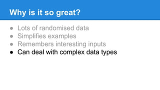 Why is it so great?
● Lots of randomised data
● Simplifies examples
● Remembers interesting inputs
● Can deal with complex data types
 