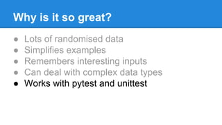 Why is it so great?
● Lots of randomised data
● Simplifies examples
● Remembers interesting inputs
● Can deal with complex data types
● Works with pytest and unittest
 