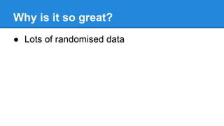 Why is it so great?
● Lots of randomised data
 