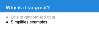Why is it so great?
● Lots of randomised data
● Simplifies examples
 