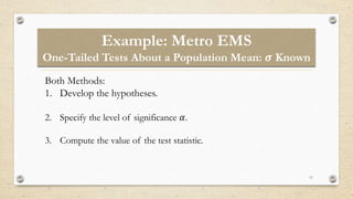 Example: Metro EMS
One-Tailed Tests About a Population Mean: 𝝈 Known
11
Both Methods:
1. Develop the hypotheses.
2. Specify the level of significance 𝛼.
3. Compute the value of the test statistic.
 