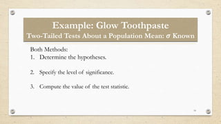 Example: Glow Toothpaste
Two-Tailed Tests About a Population Mean: 𝝈 Known
18
Both Methods:
1. Determine the hypotheses.
2. Specify the level of significance.
3. Compute the value of the test statistic.
 
