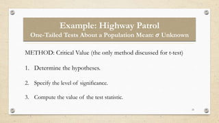 Example: Highway Patrol
One-Tailed Tests About a Population Mean: 𝝈 Unknown
25
METHOD: Critical Value (the only method discussed for t-test)
1. Determine the hypotheses.
2. Specify the level of significance.
3. Compute the value of the test statistic.
 