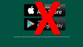 It would be irresponsible to publish the game knowing what we found during the first study
 