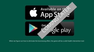 When we figure out how to eliminate the boomerang effect, the game will be a solid health intervention tool.
 