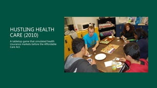 HUSTLING HEALTH
CARE (2010)
A tabletop game that simulated health
insurance markets before the Affordable
Care Act.
 