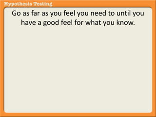 Go as far as you feel you need to until you 
have a good feel for what you know. 
 