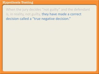 When the jury decides “not guilty” and the defendant 
is, in reality, not guilty, they have made a correct 
decision called a “true negative decision.” 
It is true because the not guilty (negative) decision 
aligns with the not guilty (negative) reality. 
 