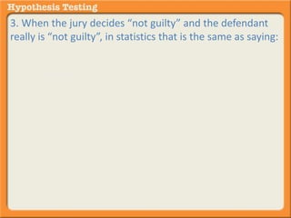3. When the jury decides “not guilty” and the defendant 
really is “not guilty”, in statistics that is the same as saying: 
A. ACCEPT the null hypothesis and it turns out - - - you 
were right to do so. 
B. REJECT the null hypothesis and it turns out - - - you 
were right to do so. 
 