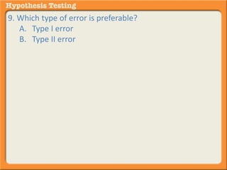 9. Which type of error is preferable? 
A. Type I error 
B. Type II error 
 