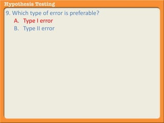 9. Which type of error is preferable? 
A. Type I error 
B. Type II error 
 