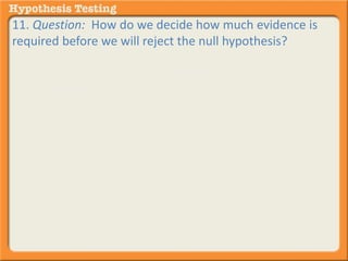 11. Question: How do we decide how much evidence is 
required before we will reject the null hypothesis? 
Answer: We estimate the probability of being ______ a 
certain percent of the time (e.g., .05 or 5% of the time). 
a. right 
b. wrong 
 