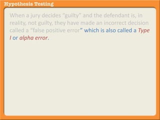 When a jury decides “guilty” and the defendant is, in 
reality, not guilty, they have made an incorrect decision 
called a “false positive error” which is also called a Type 
I or alpha error. 
 