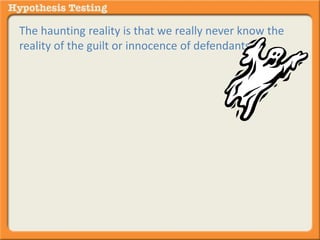 The haunting reality is that we really never know the 
reality of the guilt or innocence of defendants. 
We make our best decisions knowing that there is a 
probability that we have made an error. 
 