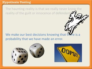 The haunting reality is that we really never know the 
reality of the guilt or innocence of defendants. 
We make our best decisions knowing that there is a 
probability that we have made an error. 
 