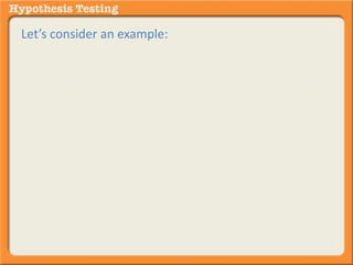 Let’s consider an example: 
A statistician is asked to decide whether a difference 
exists between two groups of people in terms of some 
attribute (e.g., excitability). 
It is a dichotomous decision (meaning only two 
options), different or not different. 
There is no in-between or partial decision. 
 