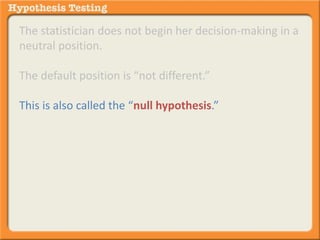 The statistician does not begin her decision-making in a 
neutral position. 
The default position is “not different.” 
This is also called the “null hypothesis.” 
 