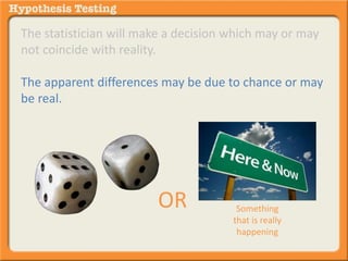 The statistician will make a decision which may or may 
not coincide with reality. 
The apparent differences may be due to chance or may 
be real. 
OR Something 
that is really 
happening 
 