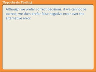 Although we prefer correct decisions, if we cannot be 
correct, we then prefer false negative error over the 
alternative error. 
 