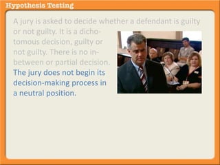 A jury is asked to decide whether a defendant is guilty 
or not guilty. It is a dicho-tomous 
decision, guilty or 
not guilty. There is no in-between 
or partial decision. 
The jury does not begin its 
decision-making process in 
a neutral position. 
 