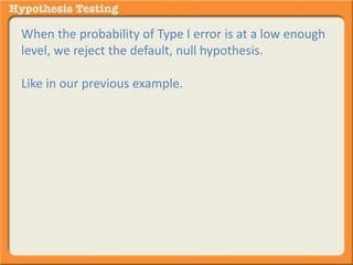 When the probability of Type I error is at a low enough 
level, we reject the default, null hypothesis. 
Like in our previous example. 
 
