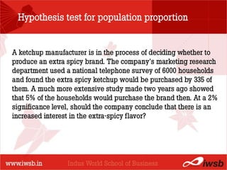 Hypothesis test for population proportion


A ketchup manufacturer is in the process of deciding whether to
                         - the B-school
produce an extra spicy brand. The company’s marketing research
department used a national telephone survey of 6000 households
and found the extra spicy ketchup would be purchased by 335 of
them. A much more extensive study made two years ago showed
that 5% of the households would purchase the brand then. At a 2%
significance level, should the company conclude that there is an
increased interest in the extra-spicy flavor?
 