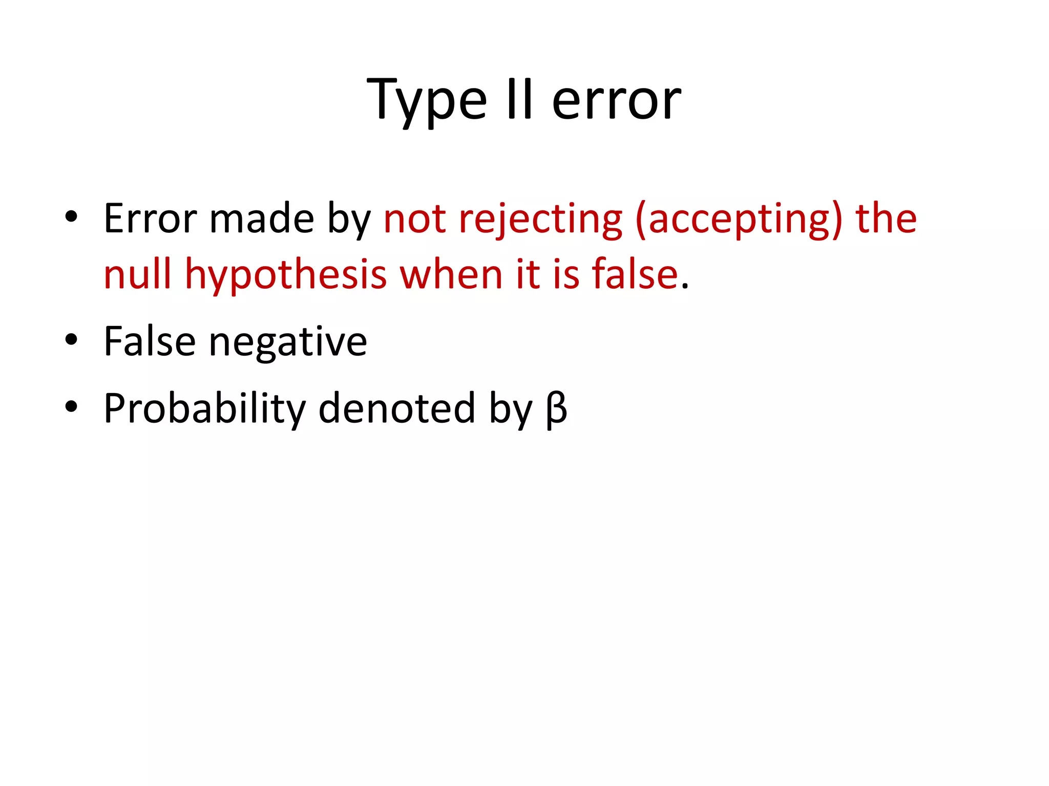 Type II error
• Error made by not rejecting (accepting) the
null hypothesis when it is false.
• False negative
• Probability denoted by β
 