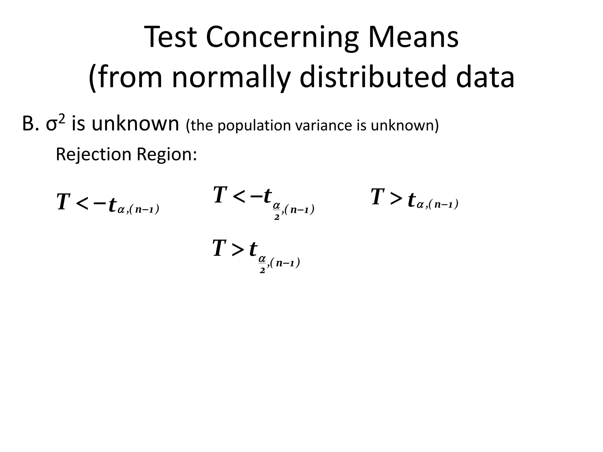 Test Concerning Means
         (from normally distributed data
B. σ2 is unknown (the population variance is unknown)
    Rejection Region:

    T   t ,( n 1 )   T  t ,( n 1 )   T  t ,( n 1 )
                                     2


                         T  t ,( n 1 )
                                 2
 