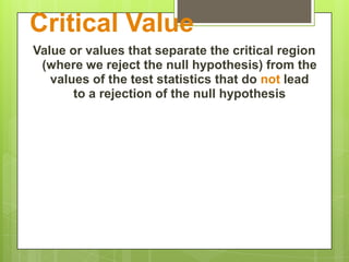 Critical Value
Value or values that separate the critical region
 (where we reject the null hypothesis) from the
   values of the test statistics that do not lead
       to a rejection of the null hypothesis
 