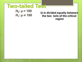 Two-tailed Test
   H0: µ = 100
                  is divided equally between
   H1: µ  100    the two tails of the critical
                            region
 