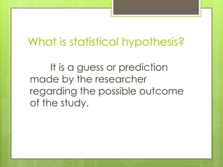 What is statistical hypothesis?

     It is a guess or prediction
made by the researcher
regarding the possible outcome
of the study.
 
