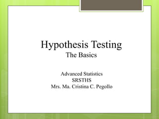 Hypothesis Testing
        The Basics

      Advanced Statistics
           SRSTHS
  Mrs. Ma. Cristina C. Pegollo
 